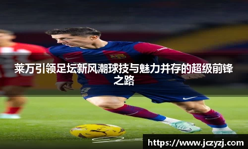 莱万引领足坛新风潮球技与魅力并存的超级前锋之路