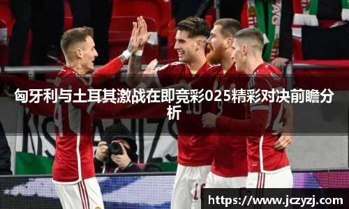 匈牙利与土耳其激战在即竞彩025精彩对决前瞻分析