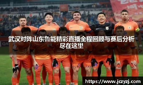武汉对阵山东鲁能精彩直播全程回顾与赛后分析尽在这里