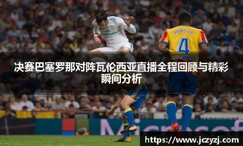 决赛巴塞罗那对阵瓦伦西亚直播全程回顾与精彩瞬间分析